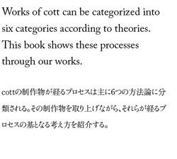 Works of cott can be categorized into six categories according to theories. This book shows these processes through our works. cottの制作物が経るプロセスは主に6つの方法論に分類される。その制作物を取り上げながら、それらが経るプロセスの基となる考え方を紹介する。